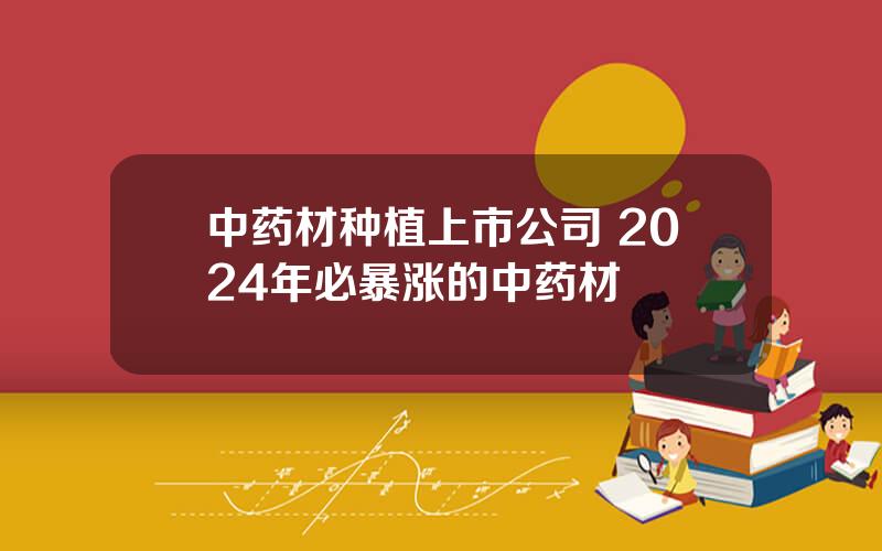 中药材种植上市公司 2024年必暴涨的中药材